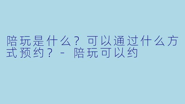 陪玩是什么?可以通过什么方式预约?