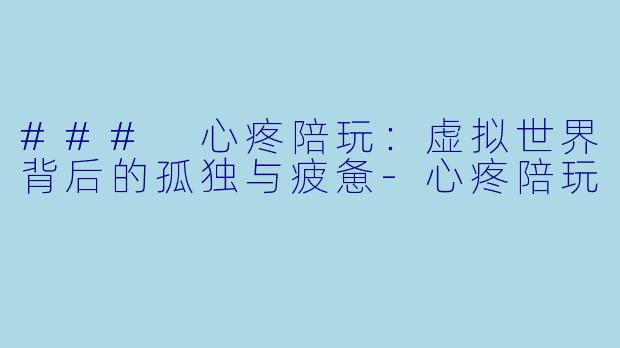 ### 心疼陪玩：虚拟世界背后的孤独与疲惫-心疼陪玩