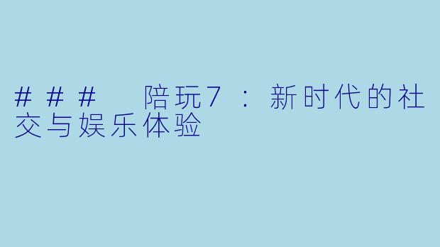 ### 陪玩7：新时代的社交与娱乐体验