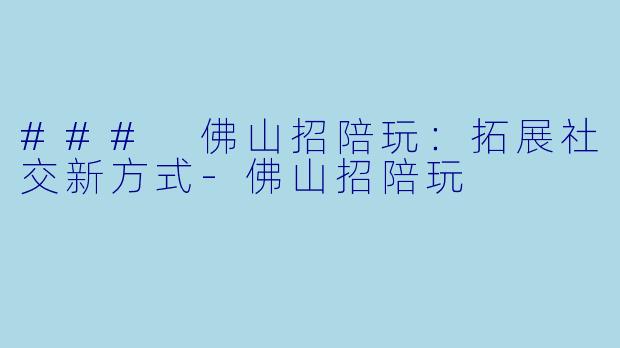 ### 佛山招陪玩：拓展社交新方式-佛山招陪玩