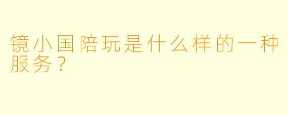 镜小国陪玩是什么样的一种服务？