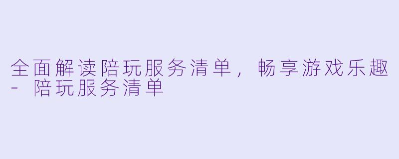 全面解读陪玩服务清单，畅享游戏乐趣-陪玩服务清单