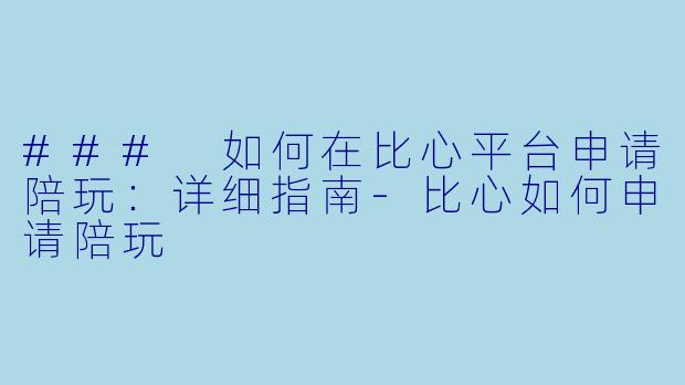 ### 如何在比心平台申请陪玩：详细指南-比心如何申请陪玩