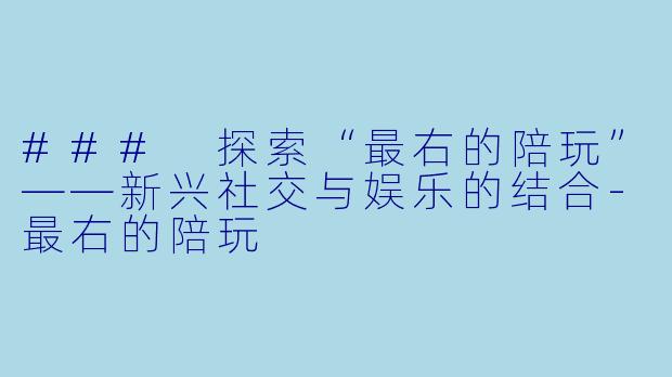 ### 探索“最右的陪玩”——新兴社交与娱乐的结合