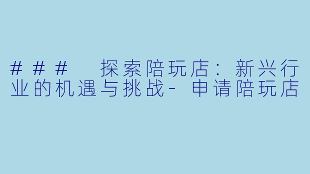 ### 探索陪玩店:新兴行业的机遇与挑战