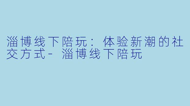 淄博线下陪玩:体验新潮的社交方式