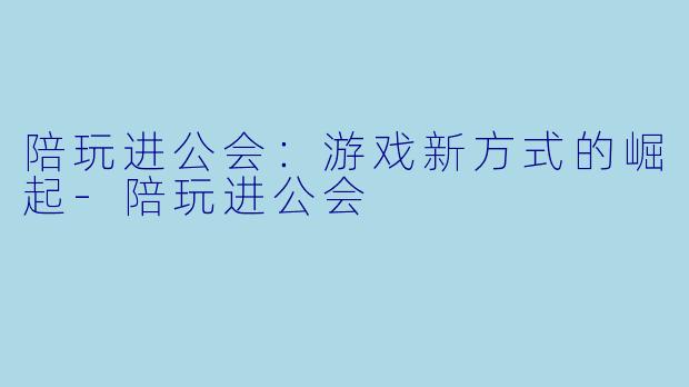 陪玩进公会：游戏新方式的崛起-陪玩进公会