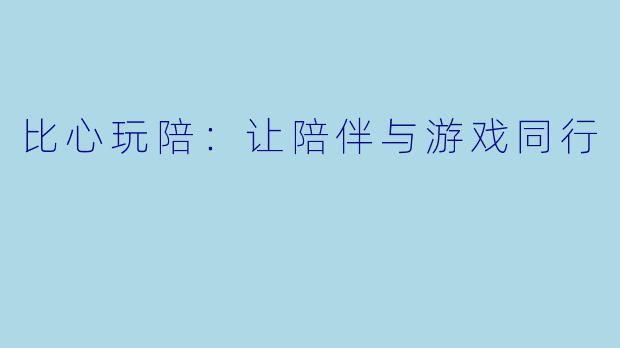 比心玩陪:让陪伴与游戏同行