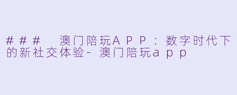 ### 澳门陪玩APP：数字时代下的新社交体验-澳门陪玩app