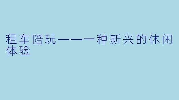 租车陪玩——一种新兴的休闲体验