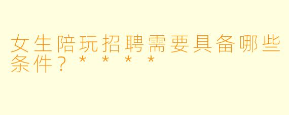 女生陪玩招聘需要具备哪些条件?****