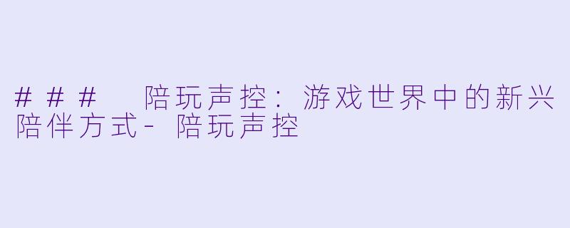 ### 陪玩声控：游戏世界中的新兴陪伴方式-陪玩声控