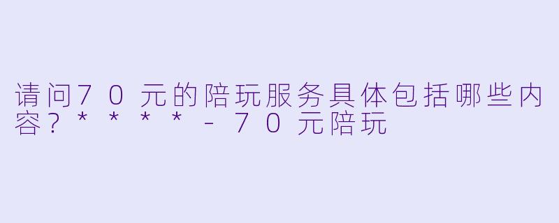 请问70元的陪玩服务具体包括哪些内容?****