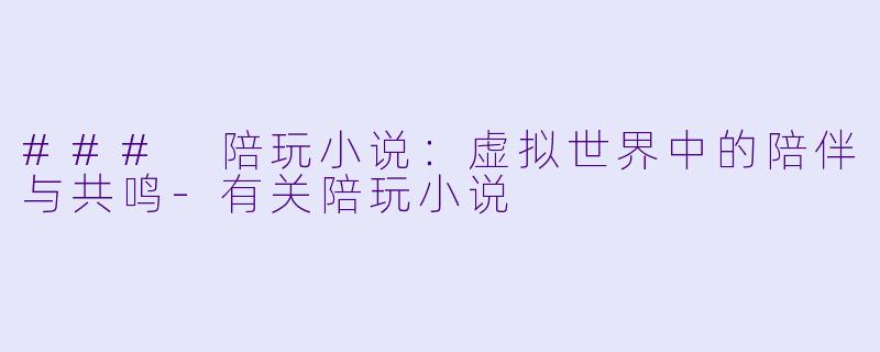 ### 陪玩小说：虚拟世界中的陪伴与共鸣-有关陪玩小说