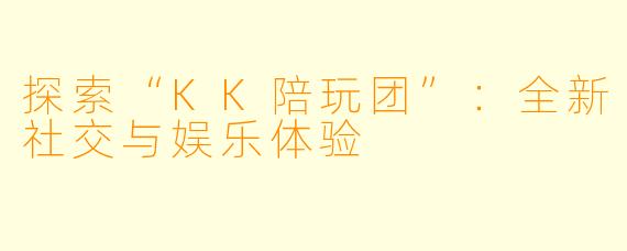 探索“KK陪玩团”：全新社交与娱乐体验