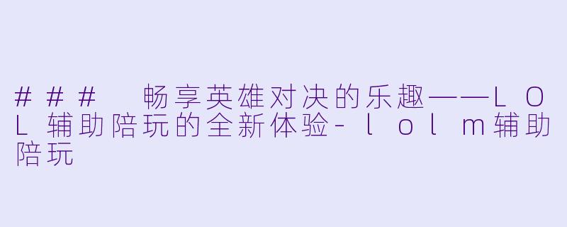 ### 畅享英雄对决的乐趣——LOL辅助陪玩的全新体验-lolm辅助陪玩