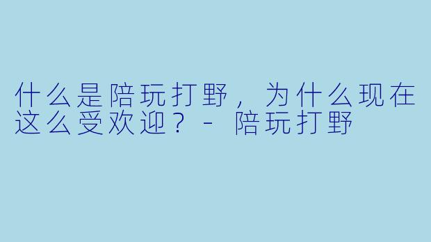 什么是陪玩打野,为什么现在这么受欢迎?