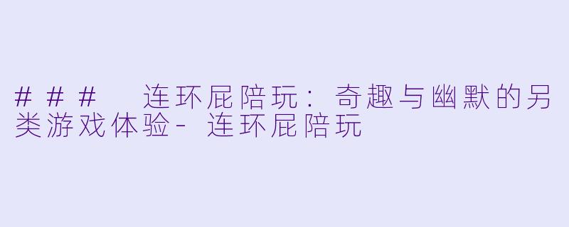 ### 连环屁陪玩:奇趣与幽默的另类游戏体验