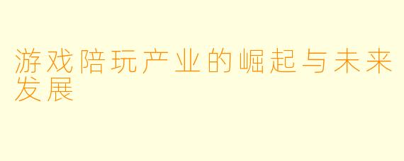 游戏陪玩产业的崛起与未来发展