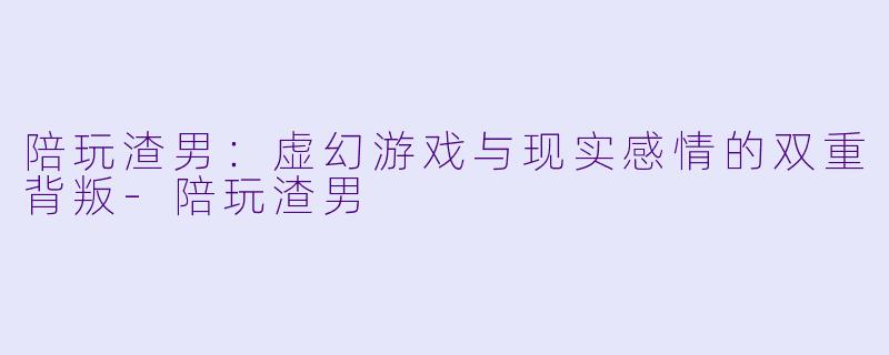 陪玩渣男：虚幻游戏与现实感情的双重背叛
