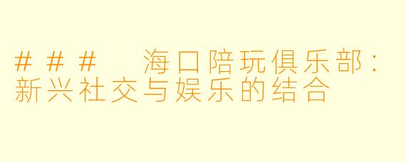 ### 海口陪玩俱乐部：新兴社交与娱乐的结合