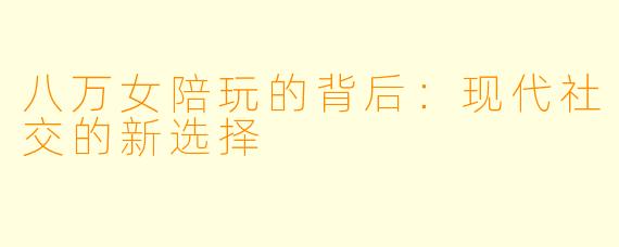 八万女陪玩的背后：现代社交的新选择