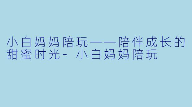 小白妈妈陪玩——陪伴成长的甜蜜时光