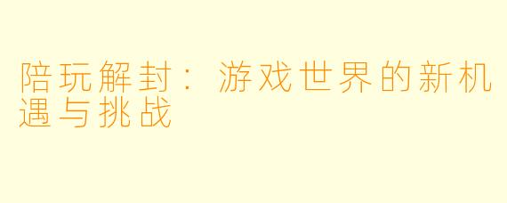陪玩解封：游戏世界的新机遇与挑战
