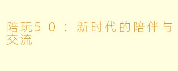 陪玩50：新时代的陪伴与交流