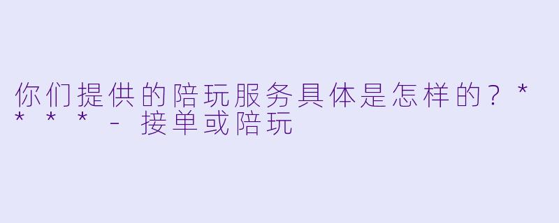 你们提供的陪玩服务具体是怎样的？****