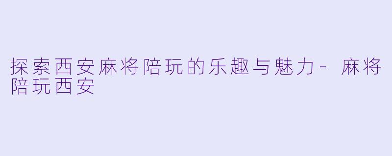 探索西安麻将陪玩的乐趣与魅力