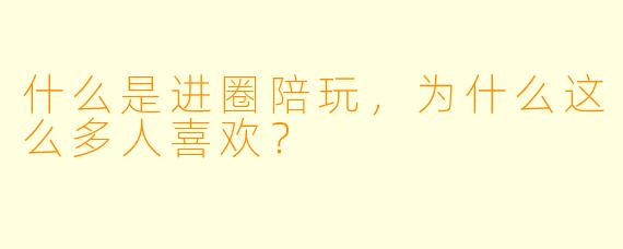 什么是进圈陪玩,为什么这么多人喜欢?