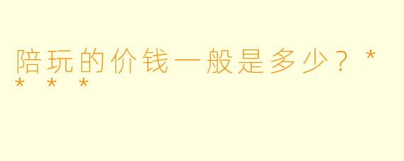 陪玩的价钱一般是多少？****