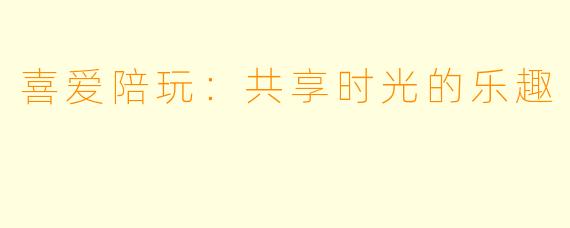 喜爱陪玩：共享时光的乐趣