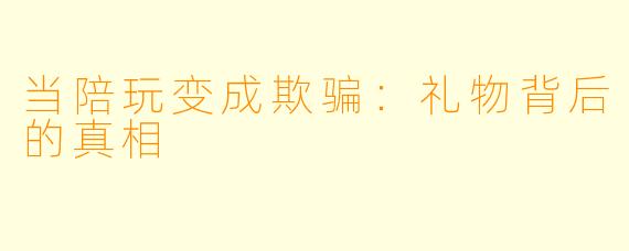 当陪玩变成欺骗:礼物背后的真相