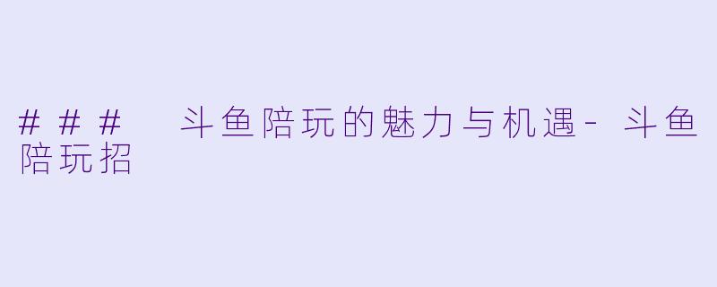 ### 斗鱼陪玩的魅力与机遇