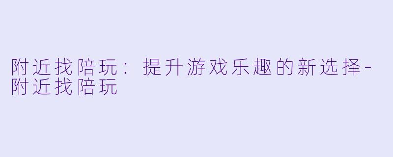 附近找陪玩：提升游戏乐趣的新选择