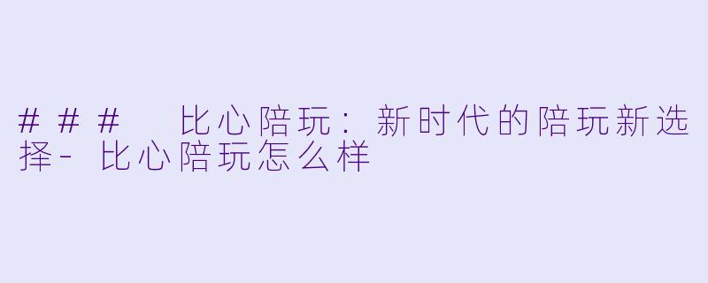 ### 比心陪玩：新时代的陪玩新选择-比心陪玩怎么样
