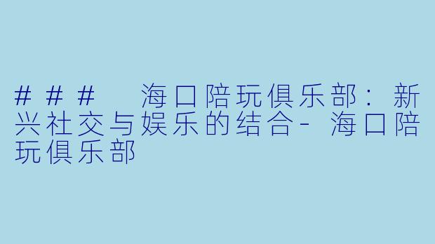 ### 海口陪玩俱乐部:新兴社交与娱乐的结合