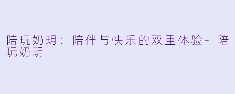 陪玩奶玥：陪伴与快乐的双重体验-陪玩奶玥