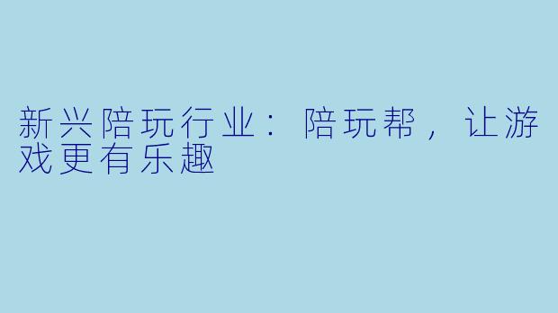 新兴陪玩行业：陪玩帮，让游戏更有乐趣