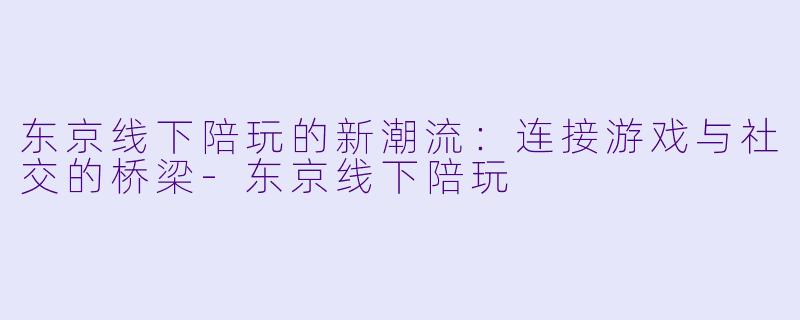 东京线下陪玩的新潮流:连接游戏与社交的桥梁
