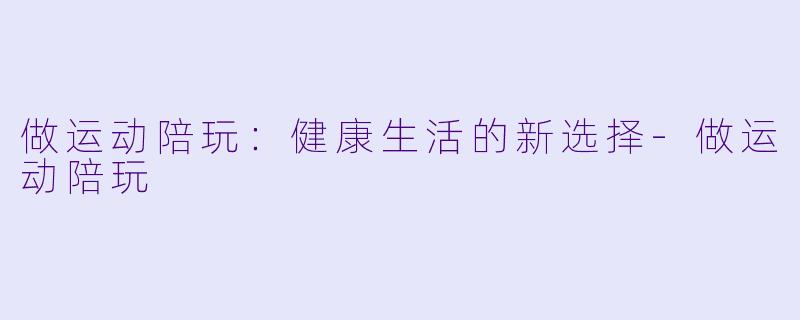 做运动陪玩：健康生活的新选择-做运动陪玩