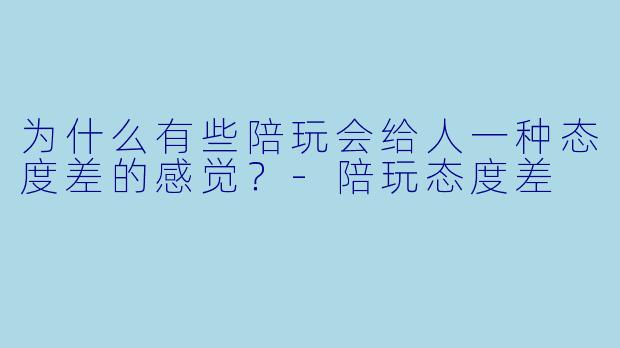 为什么有些陪玩会给人一种态度差的感觉？