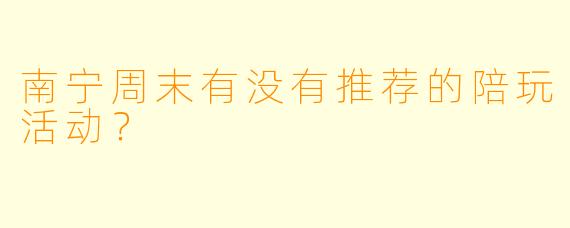 南宁周末有没有推荐的陪玩活动？