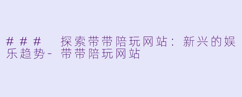 ### 探索带带陪玩网站：新兴的娱乐趋势-带带陪玩网站