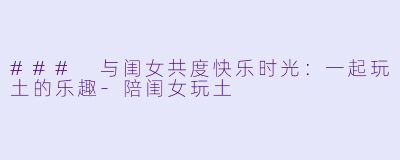 ### 与闺女共度快乐时光:一起玩土的乐趣