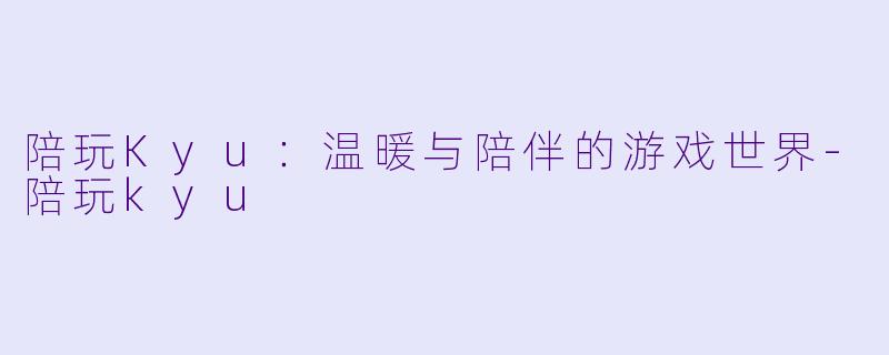 陪玩Kyu：温暖与陪伴的游戏世界-陪玩kyu