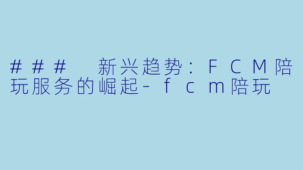 ### 新兴趋势：FCM陪玩服务的崛起-fcm陪玩