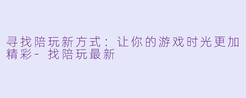 寻找陪玩新方式：让你的游戏时光更加精彩-找陪玩最新